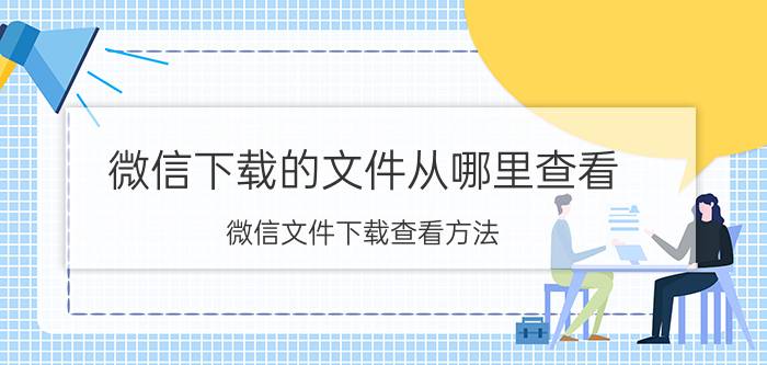 微信下载的文件从哪里查看 微信文件下载查看方法